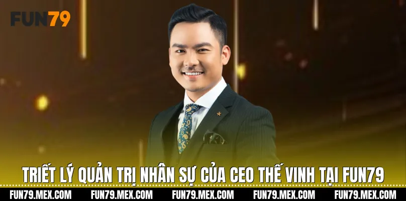 Triết lý quản trị nhân sự của CEO Thế Vinh tại Fun79